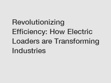 Revolutionizing Efficiency: How Electric Loaders are Transforming Industries