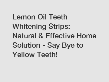 Lemon Oil Teeth Whitening Strips: Natural & Effective Home Solution - Say Bye to Yellow Teeth!