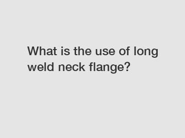 What is the use of long weld neck flange?