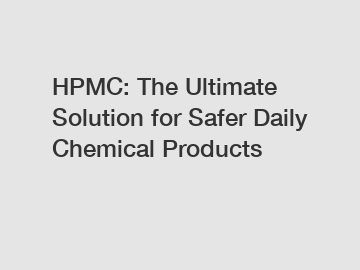 HPMC: The Ultimate Solution for Safer Daily Chemical Products