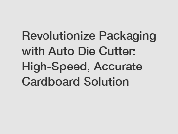 Revolutionize Packaging with Auto Die Cutter: High-Speed, Accurate Cardboard Solution
