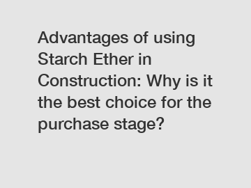 Advantages of using Starch Ether in Construction: Why is it the best choice for the purchase stage?