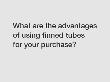 What are the advantages of using finned tubes for your purchase?