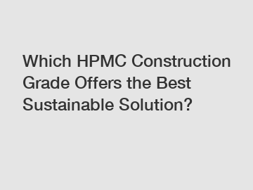 Which HPMC Construction Grade Offers the Best Sustainable Solution?