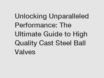 Unlocking Unparalleled Performance: The Ultimate Guide to High Quality Cast Steel Ball Valves