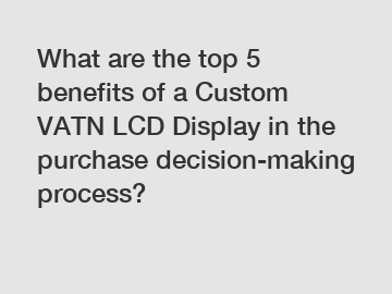 What are the top 5 benefits of a Custom VATN LCD Display in the purchase decision-making process?