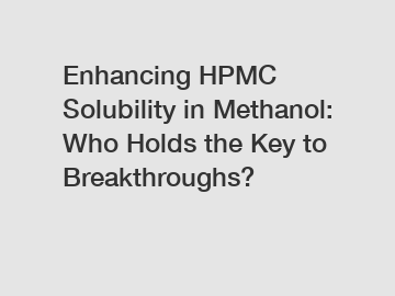 Enhancing HPMC Solubility in Methanol: Who Holds the Key to Breakthroughs?