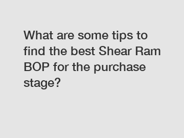 What are some tips to find the best Shear Ram BOP for the purchase stage?