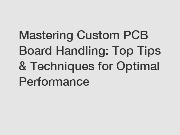 Mastering Custom PCB Board Handling: Top Tips & Techniques for Optimal Performance