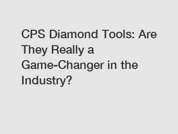 CPS Diamond Tools: Are They Really a Game-Changer in the Industry?