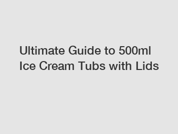 Ultimate Guide to 500ml Ice Cream Tubs with Lids