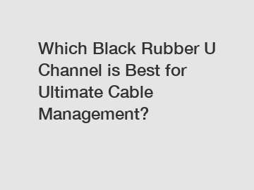 Which Black Rubber U Channel is Best for Ultimate Cable Management?