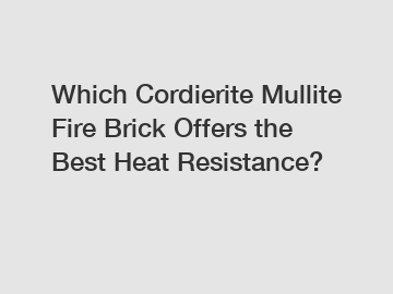 Which Cordierite Mullite Fire Brick Offers the Best Heat Resistance?