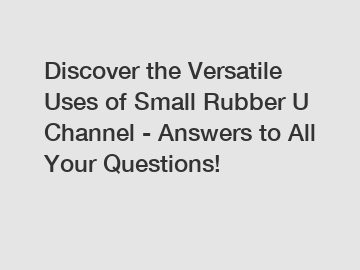 Discover the Versatile Uses of Small Rubber U Channel - Answers to All Your Questions!