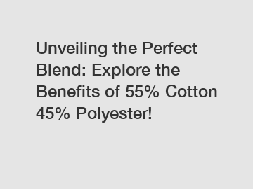 Unveiling the Perfect Blend: Explore the Benefits of 55% Cotton 45% Polyester!