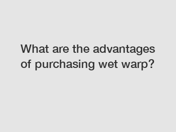 What are the advantages of purchasing wet warp?