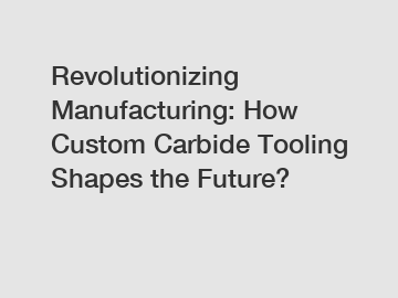 Revolutionizing Manufacturing: How Custom Carbide Tooling Shapes the Future?