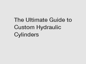 The Ultimate Guide to Custom Hydraulic Cylinders