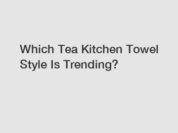 Which Tea Kitchen Towel Style Is Trending?