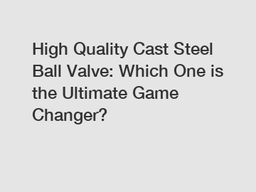 High Quality Cast Steel Ball Valve: Which One is the Ultimate Game Changer?