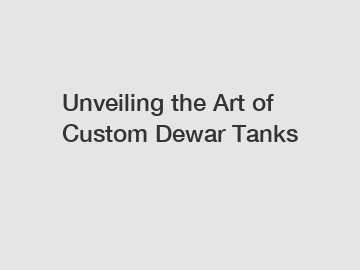 Unveiling the Art of Custom Dewar Tanks