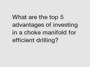 What are the top 5 advantages of investing in a choke manifold for efficient drilling?