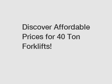 Discover Affordable Prices for 40 Ton Forklifts!