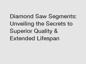 Diamond Saw Segments: Unveiling the Secrets to Superior Quality & Extended Lifespan