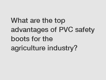 What are the top advantages of PVC safety boots for the agriculture industry?