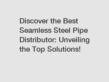 Discover the Best Seamless Steel Pipe Distributor: Unveiling the Top Solutions!