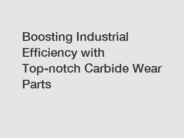 Boosting Industrial Efficiency with Top-notch Carbide Wear Parts