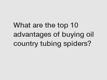 What are the top 10 advantages of buying oil country tubing spiders?