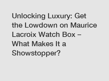 Unlocking Luxury: Get the Lowdown on Maurice Lacroix Watch Box – What Makes It a Showstopper?