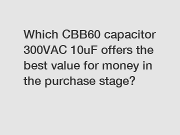 Which CBB60 capacitor 300VAC 10uF offers the best value for money in the purchase stage?