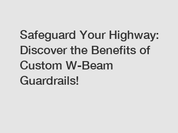 Safeguard Your Highway: Discover the Benefits of Custom W-Beam Guardrails!