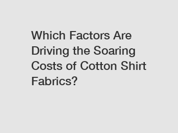 Which Factors Are Driving the Soaring Costs of Cotton Shirt Fabrics?