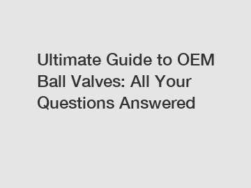 Ultimate Guide to OEM Ball Valves: All Your Questions Answered