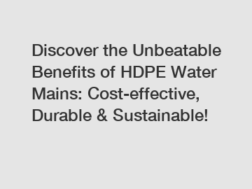 Discover the Unbeatable Benefits of HDPE Water Mains: Cost-effective, Durable & Sustainable!