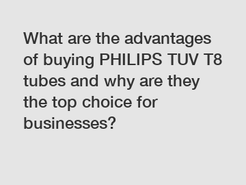 What are the advantages of buying PHILIPS TUV T8 tubes and why are they the top choice for businesses?