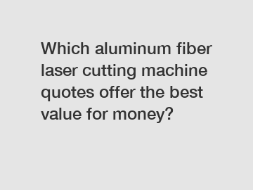 Which aluminum fiber laser cutting machine quotes offer the best value for money?