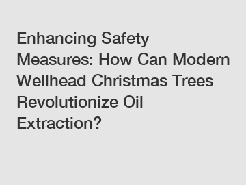 Enhancing Safety Measures: How Can Modern Wellhead Christmas Trees Revolutionize Oil Extraction?