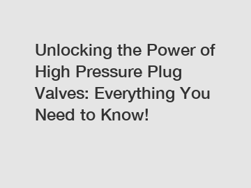 Unlocking the Power of High Pressure Plug Valves: Everything You Need to Know!
