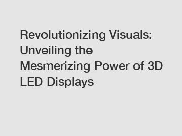 Revolutionizing Visuals: Unveiling the Mesmerizing Power of 3D LED Displays