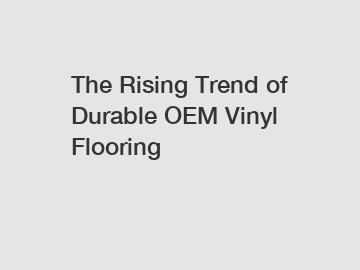 The Rising Trend of Durable OEM Vinyl Flooring