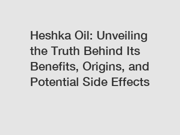 Heshka Oil: Unveiling the Truth Behind Its Benefits, Origins, and Potential Side Effects