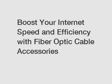 Boost Your Internet Speed and Efficiency with Fiber Optic Cable Accessories