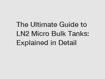 The Ultimate Guide to LN2 Micro Bulk Tanks: Explained in Detail