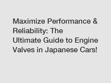 Maximize Performance & Reliability: The Ultimate Guide to Engine Valves in Japanese Cars!