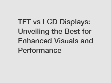 TFT vs LCD Displays: Unveiling the Best for Enhanced Visuals and Performance