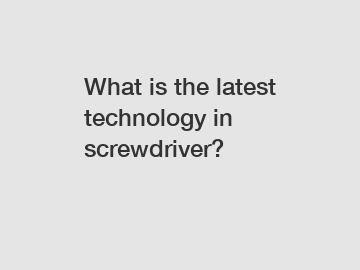 What is the latest technology in screwdriver?